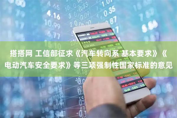 搭搭网 工信部征求《汽车转向系 基本要求》《电动汽车安全要求》等三项强制性国家标准的意见