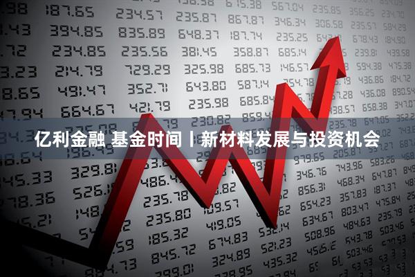 亿利金融 基金时间丨新材料发展与投资机会