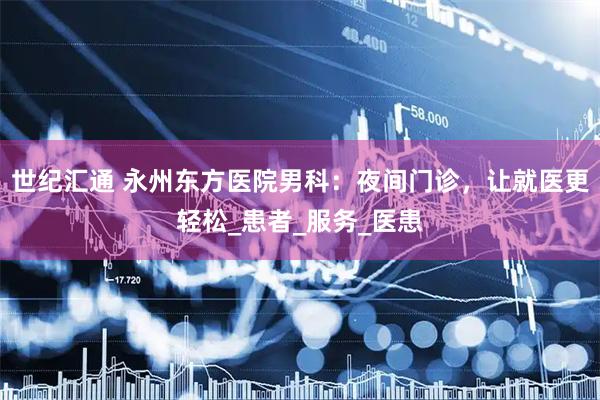 世纪汇通 永州东方医院男科：夜间门诊，让就医更轻松_患者_服务_医患