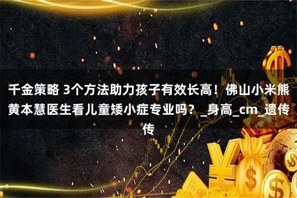 千金策略 3个方法助力孩子有效长高！佛山小米熊黄本慧医生看儿童矮小症专业吗？_身高_cm_遗传