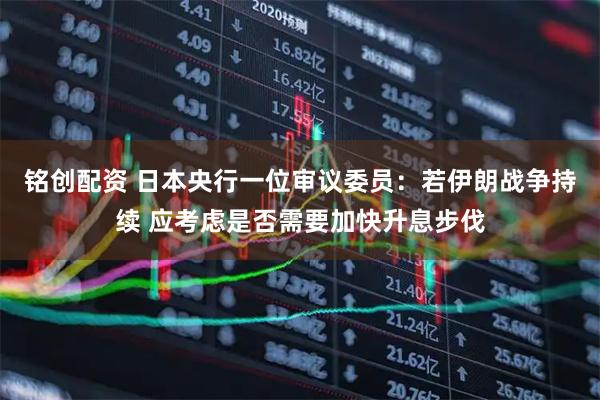 铭创配资 日本央行一位审议委员：若伊朗战争持续 应考虑是否需要加快升息步伐