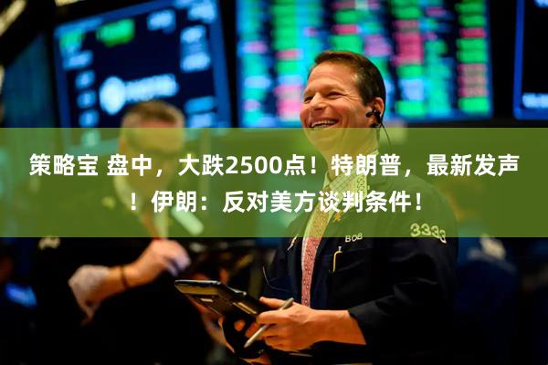 策略宝 盘中，大跌2500点！特朗普，最新发声！伊朗：反对美方谈判条件！