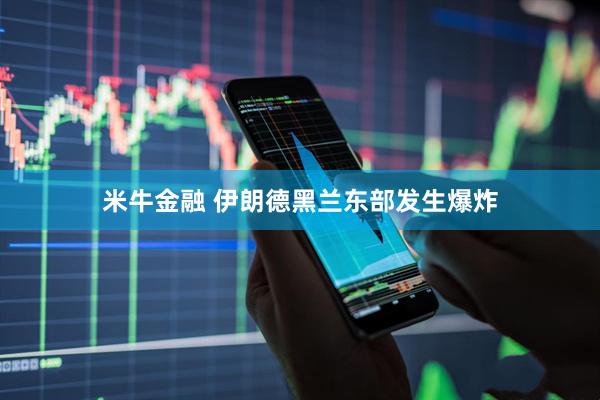 米牛金融 伊朗德黑兰东部发生爆炸