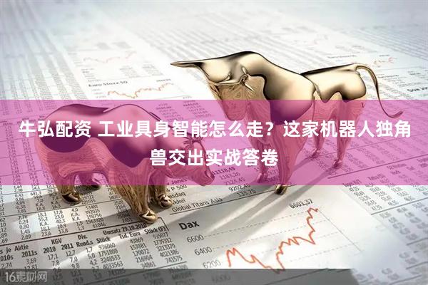 牛弘配资 工业具身智能怎么走？这家机器人独角兽交出实战答卷