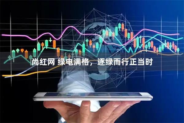 尚红网 绿电满格，逐绿而行正当时