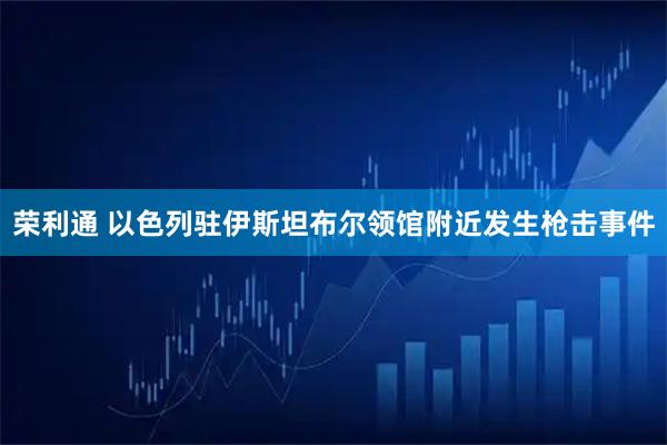 荣利通 以色列驻伊斯坦布尔领馆附近发生枪击事件