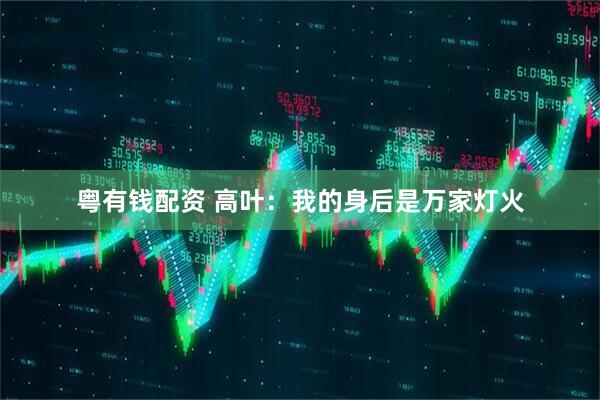 粤有钱配资 高叶：我的身后是万家灯火
