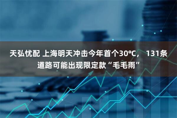 天弘忧配 上海明天冲击今年首个30℃， 131条道路可能出现限定款“毛毛雨”
