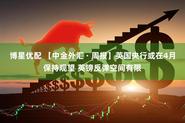 博星优配 【中金外汇 · 周报】英国央行或在4月保持观望 英镑反弹空间有限