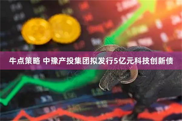 牛点策略 中豫产投集团拟发行5亿元科技创新债