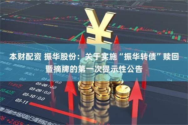 本财配资 振华股份：关于实施“振华转债”赎回暨摘牌的第一次提示性公告